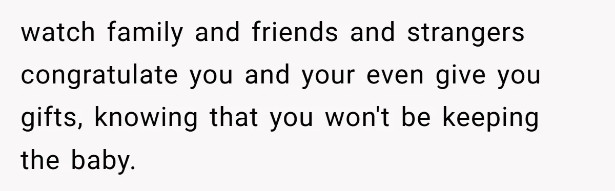 watch family and friends and strangers congratulate you and your even give you gifts, knowing that you won't be keeping the baby.