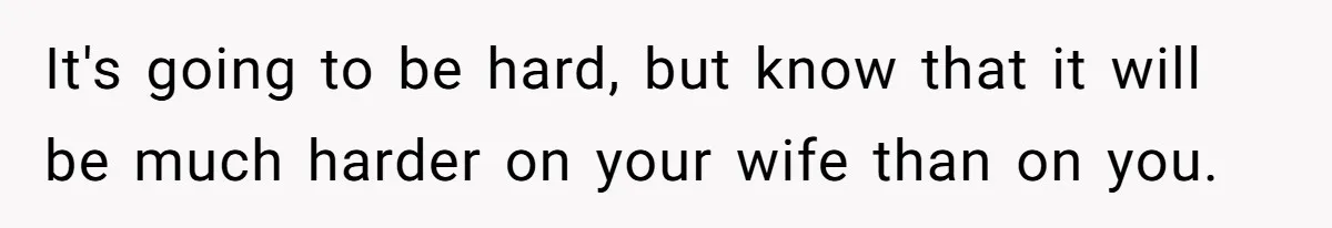 It's going to be hard, but know that it will be much harder on your wife than on you.