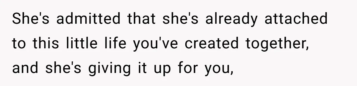 She's admitted that she's already attached to this little life you've created together, and she's giving it up for you,