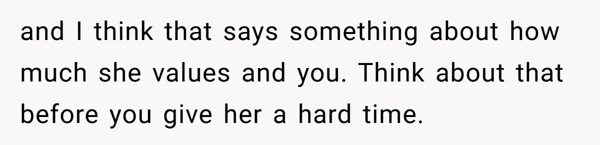 and I think that says something about how much she values and you. Think about that before you give her a hard time.