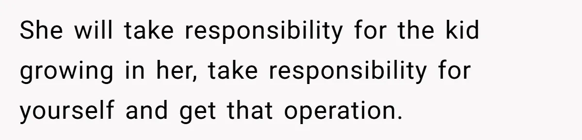 She will take responsibility for the kid growing in her, take responsibility for yourself and get that operation.