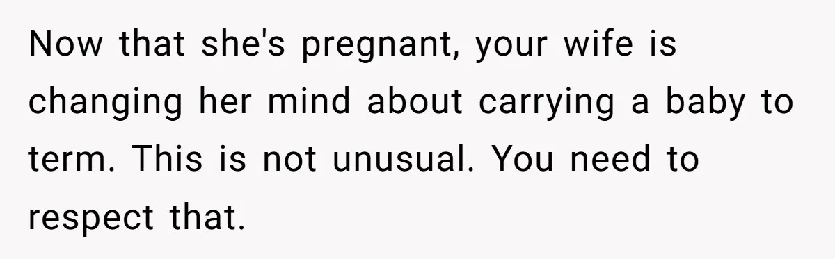 Now that she's pregnant, your wife is changing her mind about carrying a baby to term. This is not unusual. You need to respect that.