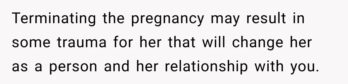 Terminating the pregnancy may result in some trauma for her that will change her as a person and her relationship with you.