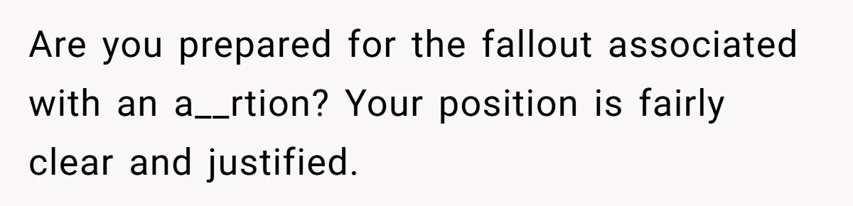Are you prepared for the fallout associated with an a__rtion? Your position is fairly clear and justified.
