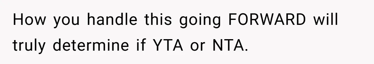 How you handle this going FORWARD will truly determine if YTA or NTA.