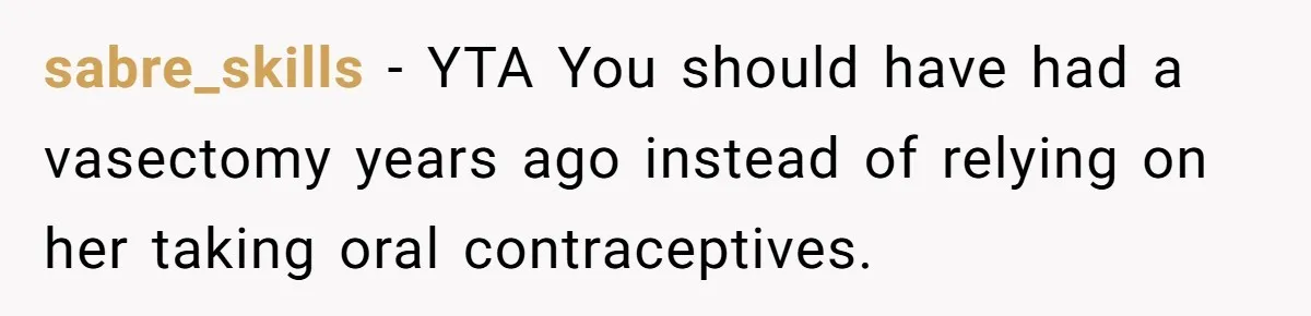 sabre_skills − YTA You should have had a vasectomy years ago instead of relying on her taking oral contraceptives.