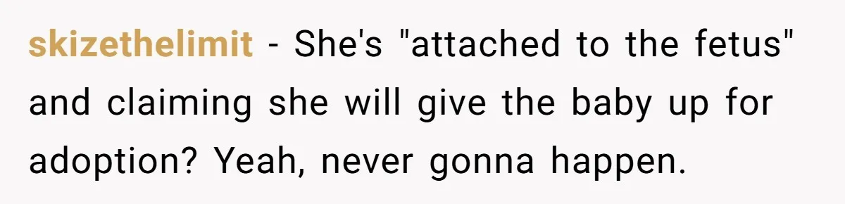 skizethelimit − She's "attached to the fetus" and claiming she will give the baby up for adoption? Yeah, never gonna happen.