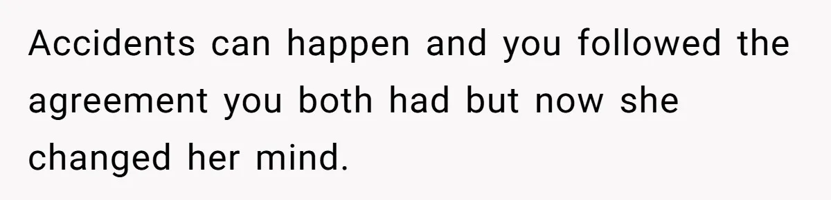 Accidents can happen and you followed the agreement you both had but now she changed her mind.