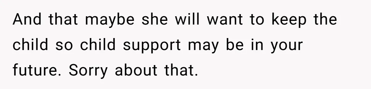 And that maybe she will want to keep the child so child support may be in your future. Sorry about that.