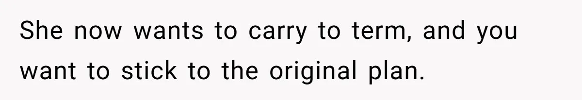 She now wants to carry to term, and you want to stick to the original plan.