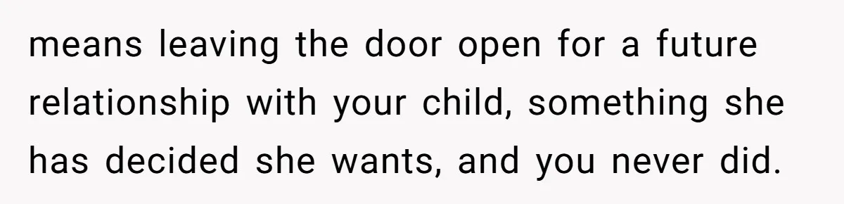means leaving the door open for a future relationship with your child, something she has decided she wants, and you never did.