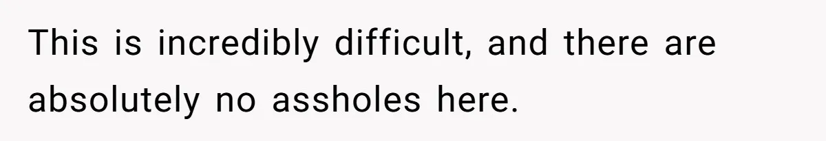 This is incredibly difficult, and there are absolutely no assholes here.