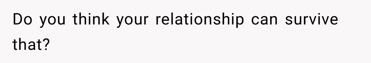 Do you think your relationship can survive that?