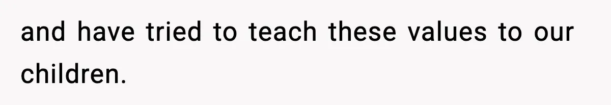 and have tried to teach these values to our children.