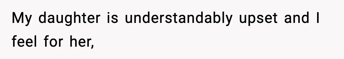 My daughter is understandably upset and I feel for her,