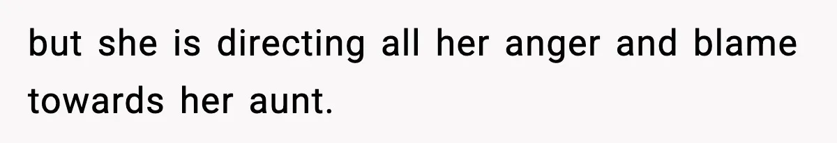 but she is directing all her anger and blame towards her aunt.