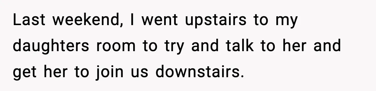 Last weekend, I went upstairs to my daughters room to try and talk to her and get her to join us downstairs.