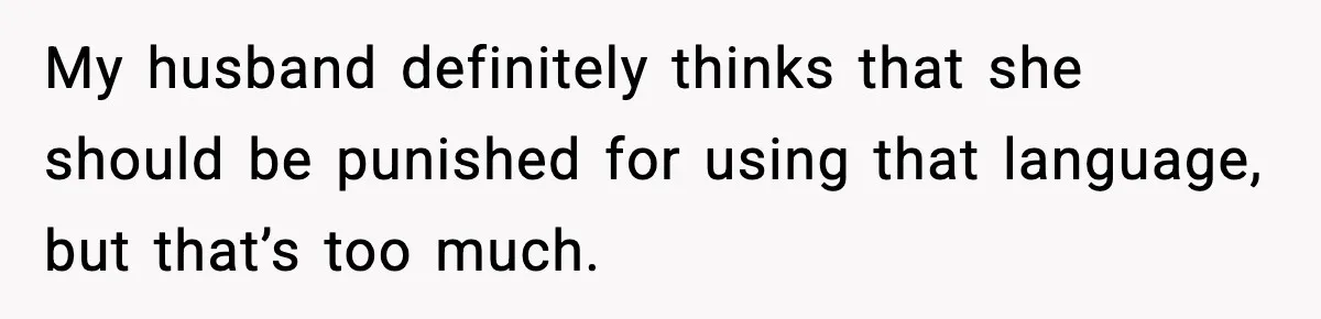 My husband definitely thinks that she should be punished for using that language, but that’s too much.