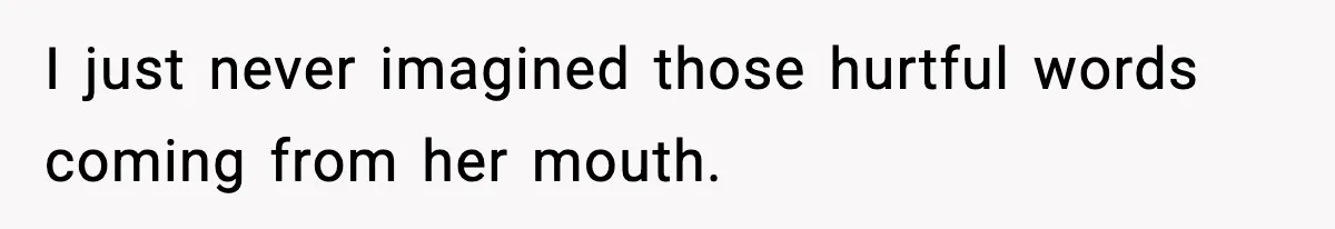 I just never imagined those hurtful words coming from her mouth.