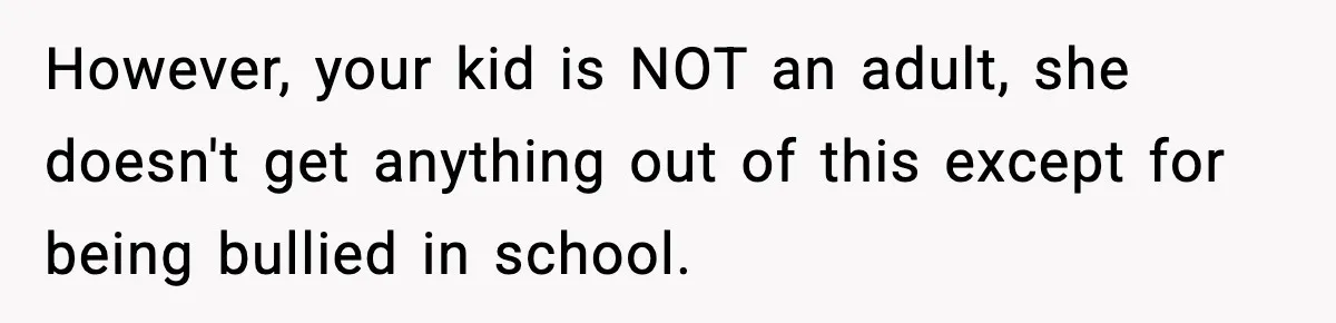 However, your kid is NOT an adult, she doesn't get anything out of this except for being bullied in school.