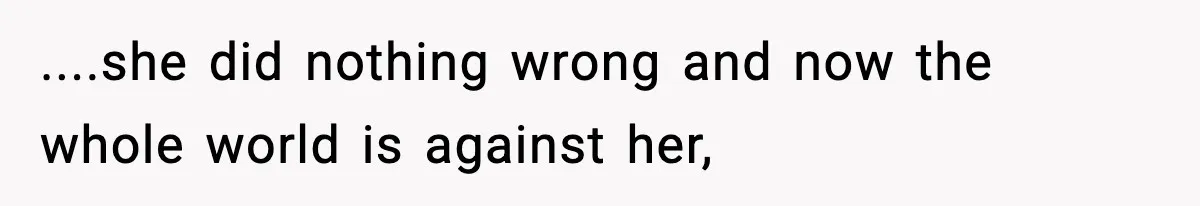 ....she did nothing wrong and now the whole world is against her,