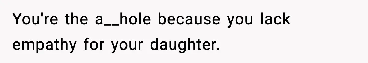 You're the a__hole because you lack empathy for your daughter.
