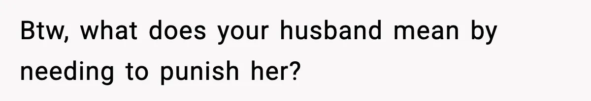 Btw, what does your husband mean by needing to punish her?