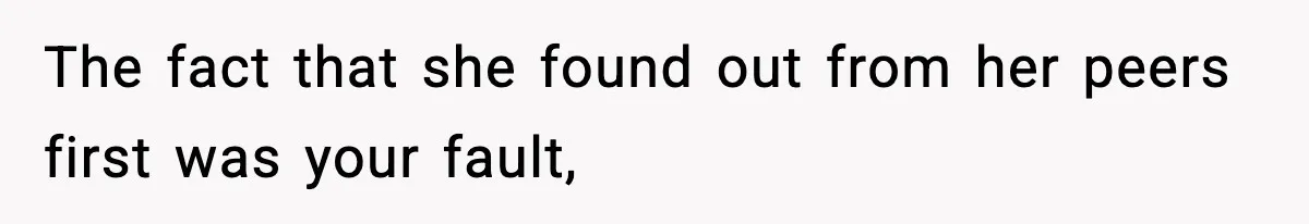 The fact that she found out from her peers first was your fault,