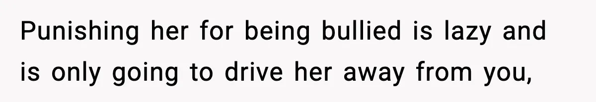 Punishing her for being bullied is lazy and is only going to drive her away from you,