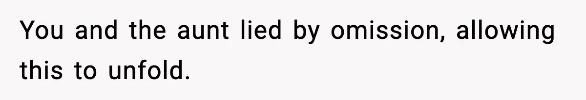 You and the aunt lied by omission, allowing this to unfold.