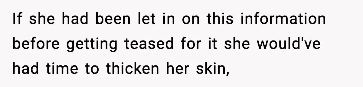 If she had been let in on this information before getting teased for it she would've had time to thicken her skin,