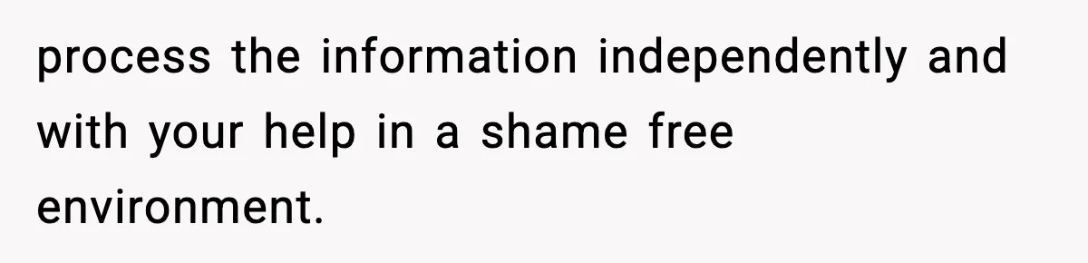 process the information independently and with your help in a shame free environment.