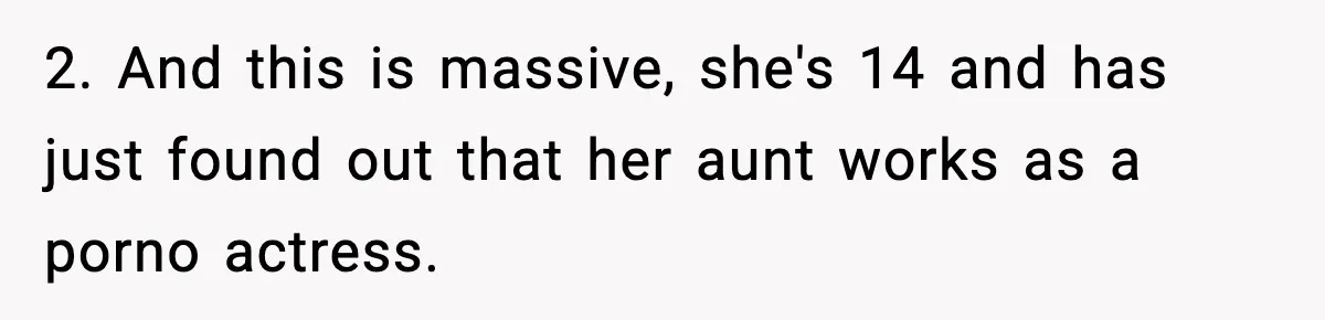 2. And this is massive, she's 14 and has just found out that her aunt works as a porno actress.