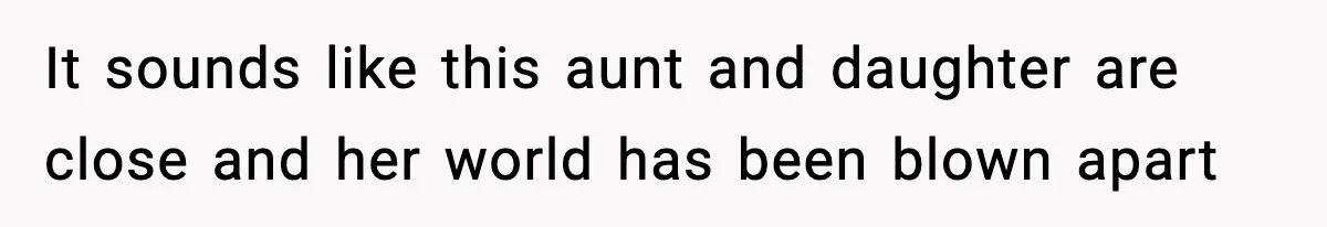 It sounds like this aunt and daughter are close and her world has been blown apart