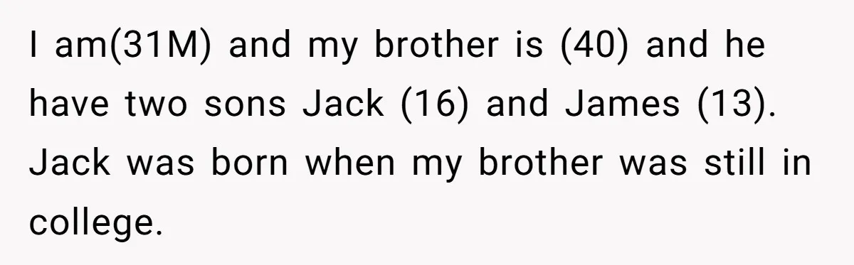 I am(31M) and my brother is (40) and he have two sons Jack (16) and James (13). Jack was born when my brother was still in college.