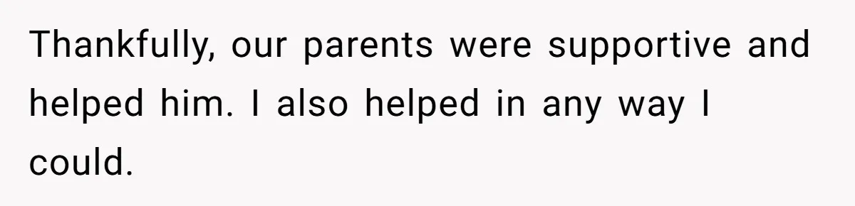 Thankfully, our parents were supportive and helped him. I also helped in any way I could.