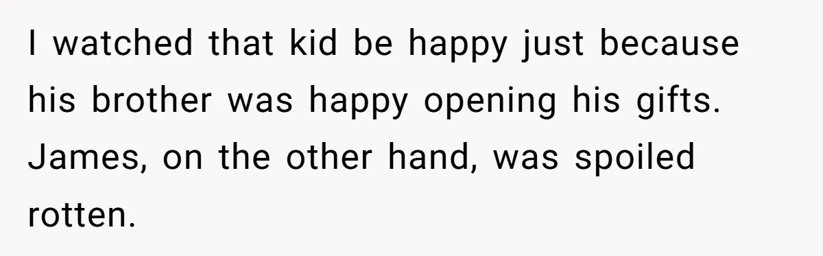 I watched that kid be happy just because his brother was happy opening his gifts. James, on the other hand, was spoiled rotten.