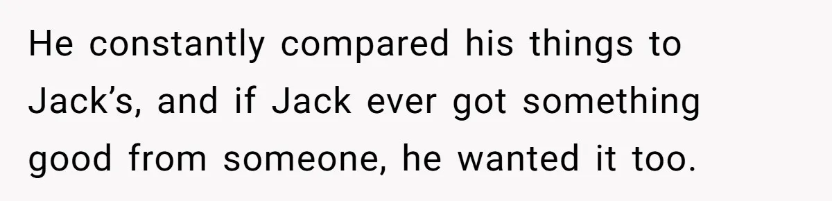 He constantly compared his things to Jack’s, and if Jack ever got something good from someone, he wanted it too.