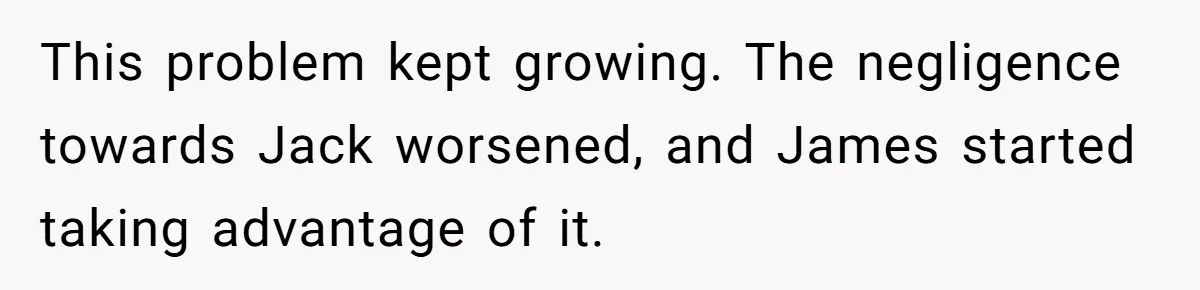 This problem kept growing. The negligence towards Jack worsened, and James started taking advantage of it.