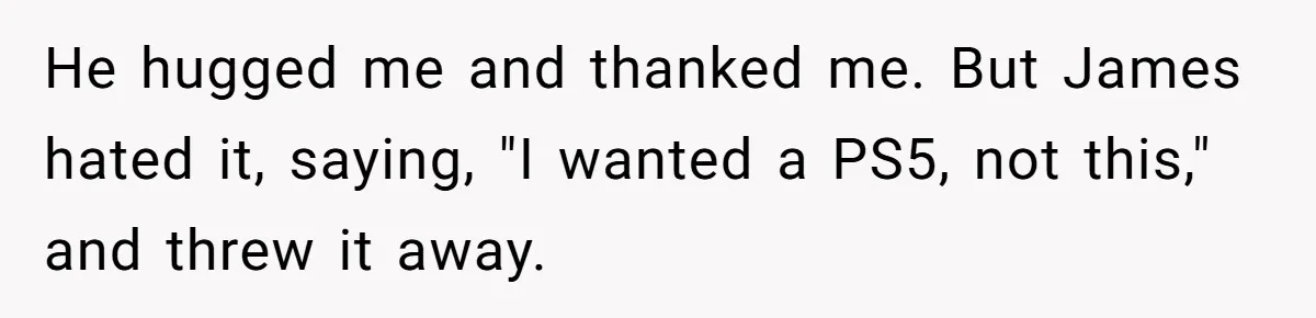 He hugged me and thanked me. But James hated it, saying, "I wanted a PS5, not this," and threw it away.