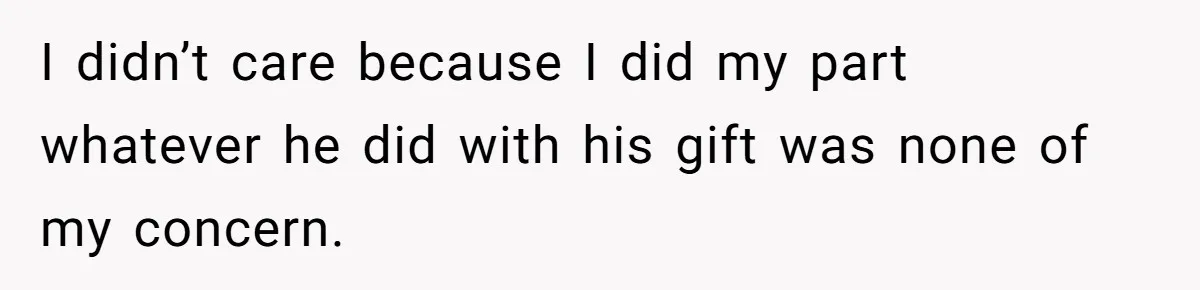 I didn’t care because I did my part whatever he did with his gift was none of my concern.