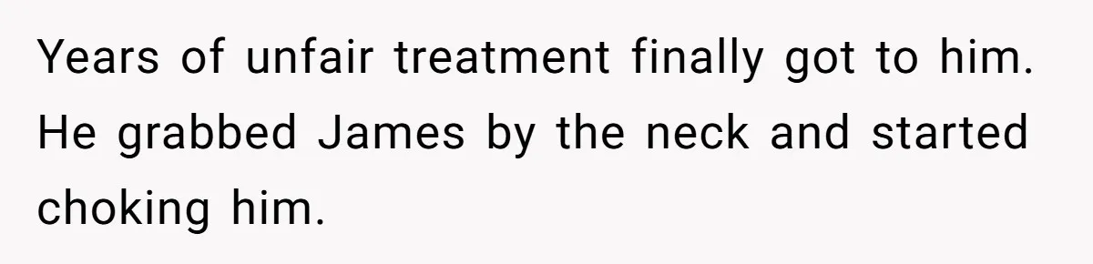 Years of unfair treatment finally got to him. He grabbed James by the neck and started choking him.