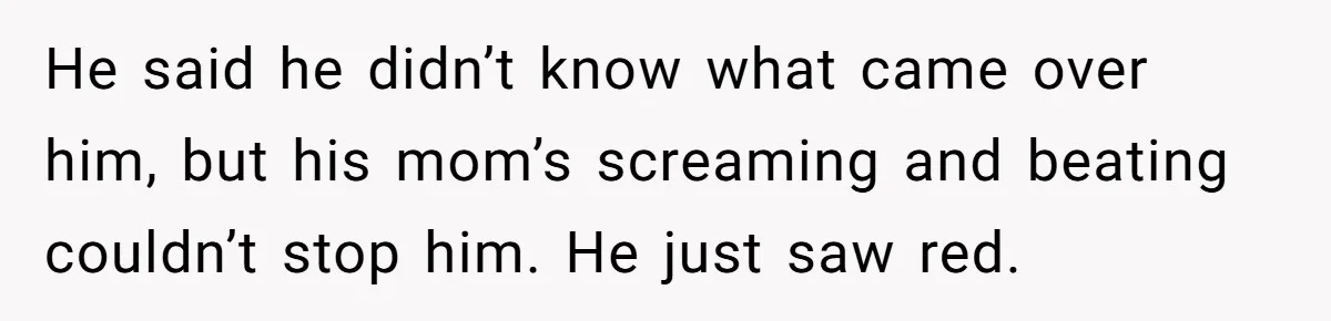 He said he didn’t know what came over him, but his mom’s screaming and beating couldn’t stop him. He just saw red.