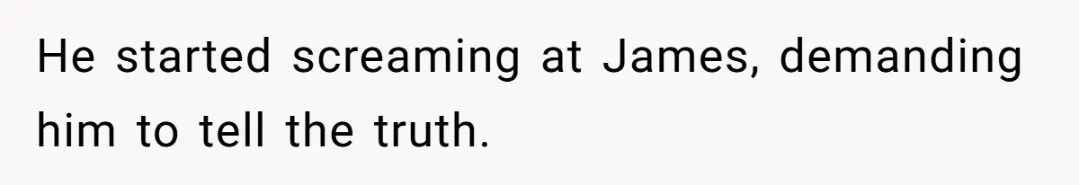 He started screaming at James, demanding him to tell the truth.