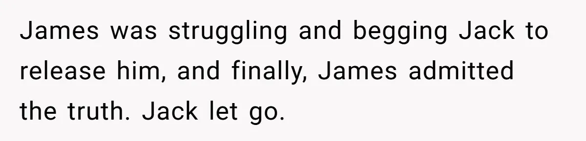 James was struggling and begging Jack to release him, and finally, James admitted the truth. Jack let go.