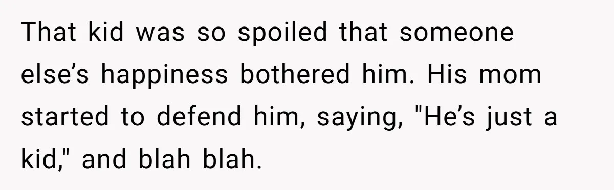 That kid was so spoiled that someone else’s happiness bothered him. His mom started to defend him, saying, "He’s just a kid," and blah blah.