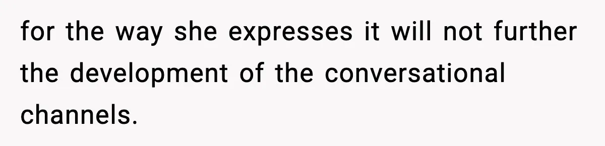 for the way she expresses it will not further the development of the conversational channels.