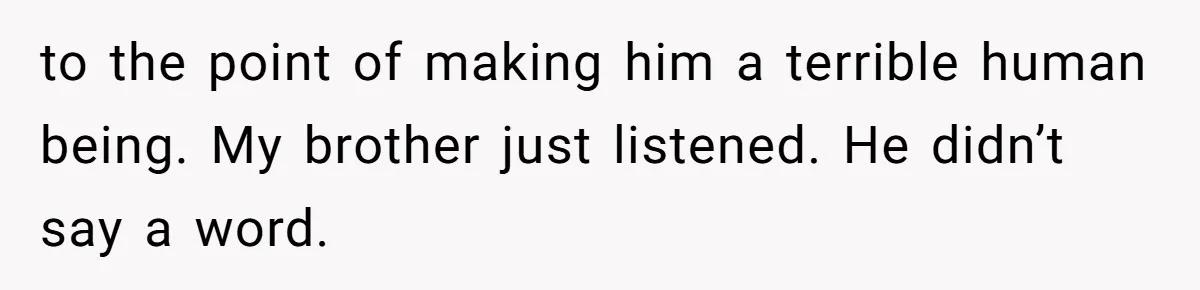 to the point of making him a terrible human being. My brother just listened. He didn’t say a word.