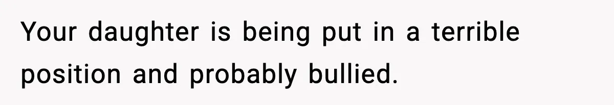 Your daughter is being put in a terrible position and probably bullied.