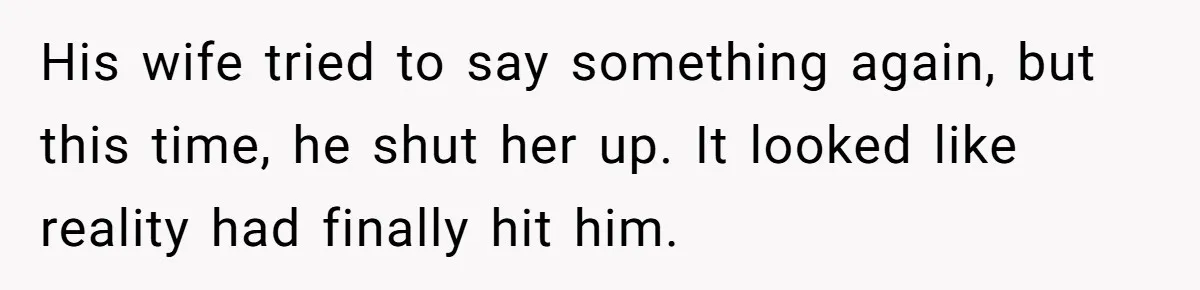 His wife tried to say something again, but this time, he shut her up. It looked like reality had finally hit him.